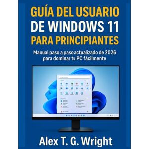 T. G. Wright, Alex GUÍA DEL USUARIO DE WINDOWS 11 PARA PRINCIPIANTES: Manual paso a paso actualizado de 2026 para dominar tu PC fácilmente T. G. Wright, Alex GUÍA DEL USUARIO DE WINDOWS 11 PARA PRINCIPIANTES: Manual paso a paso actualizado de 2026 para dominar tu PC fácilmente