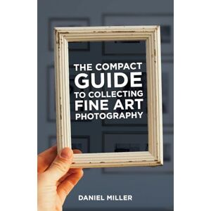 Miller, Daniel The Compact Guide to Collecting Fine Art Photography Miller, Daniel The Compact Guide to Collecting Fine Art Photography