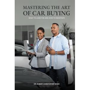 Christopher Wade D Min, Reverend Robert Mastering The Art Of Car Buying:: What to Look for and How to Negotiate Christopher Wade D Min, Reverend Robert Mastering The Art Of Car Buying:: What to Look for and How to Negotiate