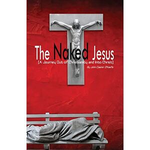 O'Keefe, Dr John Casimir The Naked Jesus: A Journey Out of Christianity and Into Christ O'Keefe, Dr John Casimir The Naked Jesus: A Journey Out of Christianity and Into Christ