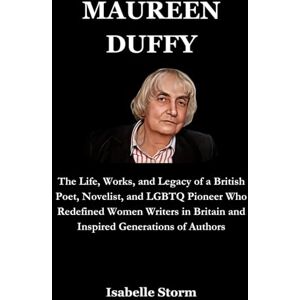 Storm, Isabelle MAUREEN DUFFY: The Life, Works, and Legacy of a British Poet, Novelist, and LGBTQ Pioneer Who Redefined Women Writers in Britain and Inspired Generations of Authors Storm, Isabelle MAUREEN DUFFY: The Life, Works, and Legacy of a British Poet, Novelist, and LGBTQ Pioneer Who Redefined Women Writers in Britain and Inspired Generations of Authors