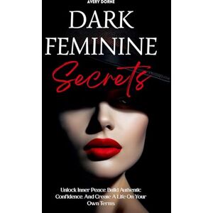 Avery Dark Feminine Secrets: Master Seduction, Build Unshakable Confidence, And Manifest Your Dream Life By Awakening Your Irresistible Inner Power And Authentic Feminine Energy Avery Dark Feminine Secrets: Master Seduction, Build Unshakable Confidence, And Manifest Your Dream Life By Awakening Your Irresistible Inner Power And Authentic Feminine Energy