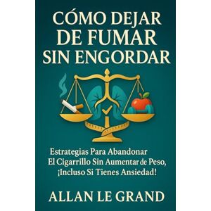 LE GRAND, ALLAN CÓMO DEJAR DE FUMAR SIN ENGORDAR: Estrategias para abandonar el cigarrillo sin aumentar de peso, ¡Incluso Si Tienes Ansiedad!: 9 LE GRAND, ALLAN CÓMO DEJAR DE FUMAR SIN ENGORDAR: Estrategias para abandonar el cigarrillo sin aumentar de peso, ¡Incluso Si Tienes Ansiedad!: 9