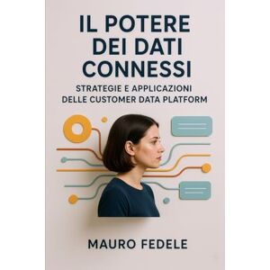 Fedele, Mauro Il Potere dei Dati Connessi: Strategie e Applicazioni delle Customer Data Platform Fedele, Mauro Il Potere dei Dati Connessi: Strategie e Applicazioni delle Customer Data Platform