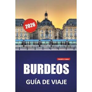 Lopez, Gerald L. BURDEOS GUÍA DE VIAJE 2026: Rutas de viñedos, paseos frente al río, arquitectura histórica, gastronomía local y aspectos culturales destacados del suroeste de Francia Lopez, Gerald L. BURDEOS GUÍA DE VIAJE 2026: Rutas de viñedos, paseos frente al río, arquitectura histórica, gastronomía local y aspectos culturales destacados del suroeste de Francia