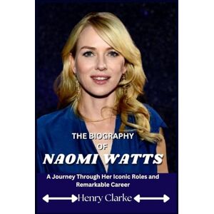 Clarke, Henry THE BIOGRAPHY OF NAOMI WATTS: A Journey Through Her Iconic Roles and Remarkable Career Clarke, Henry THE BIOGRAPHY OF NAOMI WATTS: A Journey Through Her Iconic Roles and Remarkable Career