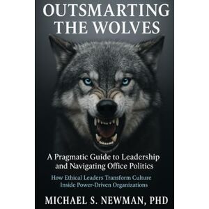 Newman PhD, Michael S Outsmarting the Wolves: A Pragmatic Guide to Leadership and Navigating Office Politics: How Ethical Leaders Transform Culture Inside Power-Driven Organizations Newman PhD, Michael S Outsmarting the Wolves: A Pragmatic Guide to Leadership and Navigating Office Politics: How Ethical Leaders Transform Culture Inside Power-Driven Organizations