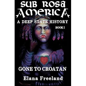 Freeland, Elana Sub Rosa America, Book I: Gone to Croatan: 1 (SUB ROSA AMERICA: A DEEP STATE HISTORY) Freeland, Elana Sub Rosa America, Book I: Gone to Croatan: 1 (SUB ROSA AMERICA: A DEEP STATE HISTORY)