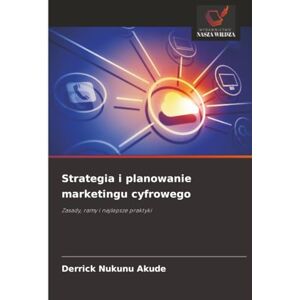 Akude, Derrick Nukunu Strategia i planowanie marketingu cyfrowego: Zasady, ramy i najlepsze praktyki Akude, Derrick Nukunu Strategia i planowanie marketingu cyfrowego: Zasady, ramy i najlepsze praktyki