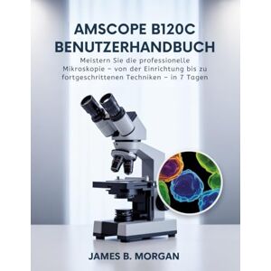 Morgan, James B AmScope B120C Benutzerhandbuch: Meistern Sie die professionelle Mikroskopie – von der Einrichtung bis zu fortgeschrittenen Techniken – in 7 Tagen Morgan, James B AmScope B120C Benutzerhandbuch: Meistern Sie die professionelle Mikroskopie – von der Einrichtung bis zu fortgeschrittenen Techniken – in 7 Tagen