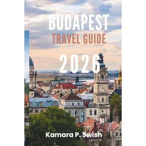 Swish, Kamara P. BUDAPEST TRAVEL GUIDE 2026: "From Buda to Pest: Explore the Charm of Two Cities Swish, Kamara P. BUDAPEST TRAVEL GUIDE 2026: "From Buda to Pest: Explore the Charm of Two Cities
