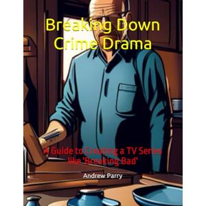 Parry, Andrew Breaking Down Crime Drama: A Guide to Creating a TV Series like 'Breaking Bad' Parry, Andrew Breaking Down Crime Drama: A Guide to Creating a TV Series like 'Breaking Bad'