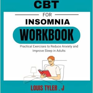 .J, LOUIS TYLER CBT for Insomnia workbook:Practical Exercises to Reduce Anxiety and Improve Sleep in Adults .J, LOUIS TYLER CBT for Insomnia workbook:Practical Exercises to Reduce Anxiety and Improve Sleep in Adults
