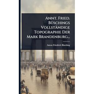 Bã1/4sching, Anton Friedrich Annt. Fried. BÃ1/4schings Vollständige Topographie Der Mark Brandenburg... Bã1/4sching, Anton Friedrich Annt. Fried. BÃ1/4schings Vollständige Topographie Der Mark Brandenburg...