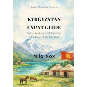 Nox, Milo Kyrgyzstan Expat Guide: Living, Working and Integrating in the Heart of the Tien Shan (Living Abroad by Obscyra) Nox, Milo Kyrgyzstan Expat Guide: Living, Working and Integrating in the Heart of the Tien Shan (Living Abroad by Obscyra)