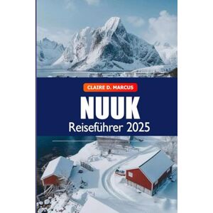Marcus, Claire D. Nuuk Reiseführer 2025: Entdecken Sie Grönlands Hauptstadt – Highlights, Aktivitäten, lokale Kultur, Tipps und Abenteuer Marcus, Claire D. Nuuk Reiseführer 2025: Entdecken Sie Grönlands Hauptstadt – Highlights, Aktivitäten, lokale Kultur, Tipps und Abenteuer