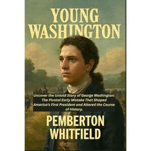 WHITFIELD, PEMBERTON YOUNG WASHINGTON: Uncover the Untold Story of George Washington: The Pivotal Early Mistake That Shaped America's First President and Altered the Course of History. WHITFIELD, PEMBERTON YOUNG WASHINGTON: Uncover the Untold Story of George Washington: The Pivotal Early Mistake That Shaped America's First President and Altered the Course of History.