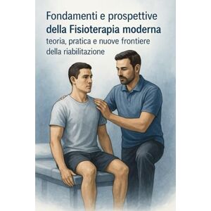 ADDESSO, FRANCESCO Fondamenti e prospettive della Fisioterapia moderna: teoria, pratica e nuove frontiere della riabilitazione ADDESSO, FRANCESCO Fondamenti e prospettive della Fisioterapia moderna: teoria, pratica e nuove frontiere della riabilitazione