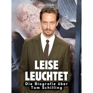 Huber, Max Leise leuchtet: Die Biografie über Tom Schilling. Komplett in Farbe Huber, Max Leise leuchtet: Die Biografie über Tom Schilling. Komplett in Farbe