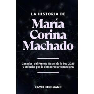 Eichmann, David La historia de María Corina Machado: Ganadora del Premio Nobel de la Paz 2025 y su lucha por la democracia venezolana Eichmann, David La historia de María Corina Machado: Ganadora del Premio Nobel de la Paz 2025 y su lucha por la democracia venezolana