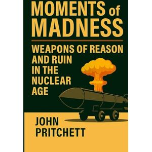 Pritchett, John Spencer Moments of Madness: Weapons of Reason and Ruin in the Nuclear Age Pritchett, John Spencer Moments of Madness: Weapons of Reason and Ruin in the Nuclear Age