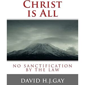 Gay, David H.J. Christ is All: No Sanctification by the Law Gay, David H.J. Christ is All: No Sanctification by the Law