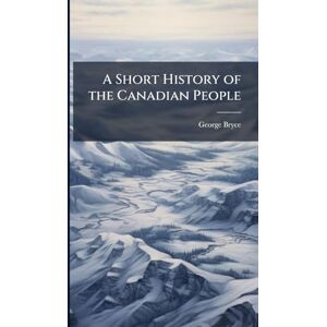 Bryce, George A Short History of the Canadian People Bryce, George A Short History of the Canadian People