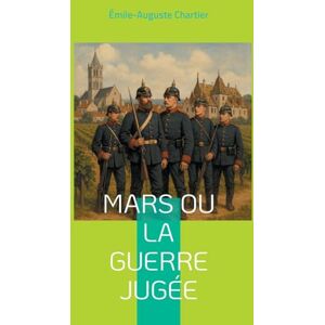 Chartier, Émile-Auguste Mars ou la Guerre jugée: Une analyse philosophique percutante de la guerre, nourrie par l'expérience du front Chartier, Émile-Auguste Mars ou la Guerre jugée: Une analyse philosophique percutante de la guerre, nourrie par l'expérience du front