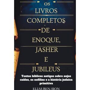 BEN-SION, ELIAS OS LIVROS COMPLETOS DE ENOQUE, JASHER E JUBILEUS: Textos bíblicos antigos sobre anjos caídos, os nefilins e a história judaica primitiva BEN-SION, ELIAS OS LIVROS COMPLETOS DE ENOQUE, JASHER E JUBILEUS: Textos bíblicos antigos sobre anjos caídos, os nefilins e a história judaica primitiva