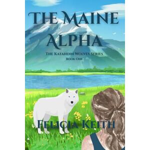 Keith, Felicia The Maine Alpha: The Katahdin Wolves Series Keith, Felicia The Maine Alpha: The Katahdin Wolves Series