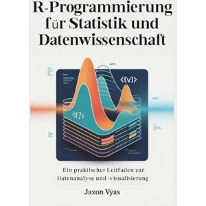 Vyas, Jaxon R-Programmierung für Statistik und Datenwissenschaft: Ein praktischer Leitfaden zur Datenanalyse und -visualisierung Vyas, Jaxon R-Programmierung für Statistik und Datenwissenschaft: Ein praktischer Leitfaden zur Datenanalyse und -visualisierung