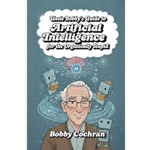 Cochran, Bobby Uncle Bobby's Guide to Artificial Intelligence for the Organically Stupid (Uncle Bobby's Guides) Cochran, Bobby Uncle Bobby's Guide to Artificial Intelligence for the Organically Stupid (Uncle Bobby's Guides)