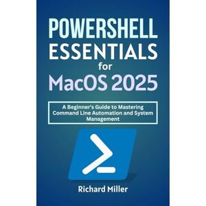 Miller, Richard POWERSHELL Essentials for macOS 2025: A Beginner's Guide to Mastering Command Line Automation and System Management (Mastering PowerShell) Miller, Richard POWERSHELL Essentials for macOS 2025: A Beginner's Guide to Mastering Command Line Automation and System Management (Mastering PowerShell)