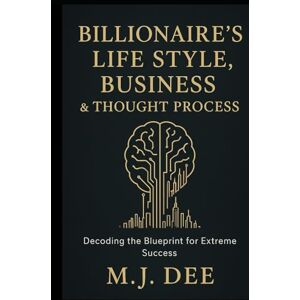 Dee, M.J. Billionaire's Life Style, Business & Thought Process: Decoding the Blueprint for Extreme Success: How to Think, Build, and Live Like the World's Most Successful Innovators Dee, M.J. Billionaire's Life Style, Business & Thought Process: Decoding the Blueprint for Extreme Success: How to Think, Build, and Live Like the World's Most Successful Innovators