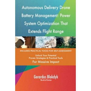 Gerardus Blokdyk - The Art of Service Autonomous Delivery Drone Battery Management: Power System Optimization That Extends Flight Range Gerardus Blokdyk - The Art of Service Autonomous Delivery Drone Battery Management: Power System Optimization That Extends Flight Range