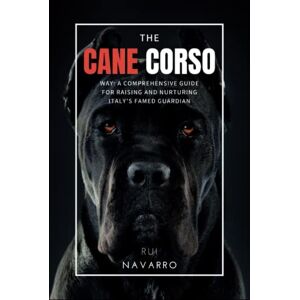 Navarro, Rui The Cane Corso Way: A Comprehensive Guide for Raising and Nurturing Italy's Famed Guardian, The Cane Corso. Navarro, Rui The Cane Corso Way: A Comprehensive Guide for Raising and Nurturing Italy's Famed Guardian, The Cane Corso.