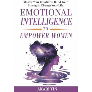 Yin, Akari Emotional Intelligence To Empower Women: Master Your Emotions, Build Your Strength, Change Your Life Yin, Akari Emotional Intelligence To Empower Women: Master Your Emotions, Build Your Strength, Change Your Life