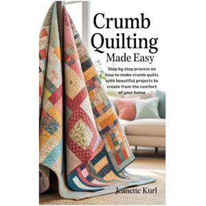 Kurl, Jeanette Crumb Quilting Made Easy: Step by step process on how to make crumb quilts with beautiful projects to create from the comfort of your home Kurl, Jeanette Crumb Quilting Made Easy: Step by step process on how to make crumb quilts with beautiful projects to create from the comfort of your home