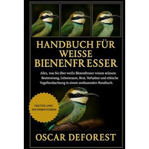 DEFOREST, OSCAR Handbuch für weiße Bienenfresser: Alles, was Sie über weiße Bienenfresser wissen müssen: Bestimmung, Lebensraum, Brut, Verhalten und ethische Vogelbeobachtung in einem umfassenden Handbuch. DEFOREST, OSCAR Handbuch für weiße Bienenfresser: Alles, was Sie über weiße Bienenfresser wissen müssen: Bestimmung, Lebensraum, Brut, Verhalten und ethische Vogelbeobachtung in einem umfassenden Handbuch.