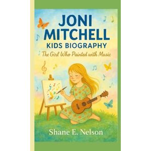 E. Nelson, Shane JONI MITCHELL KIDS BIOGRAPHY: The Girl Who Painted with Music E. Nelson, Shane JONI MITCHELL KIDS BIOGRAPHY: The Girl Who Painted with Music