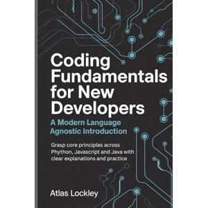 Lockley, Atlas Coding Fundamentals for New Developers: A Modern Language Agnostic Introduction: Grasp core principles across Python, JavaScript, and Java with clear explanations and practice. Lockley, Atlas Coding Fundamentals for New Developers: A Modern Language Agnostic Introduction: Grasp core principles across Python, JavaScript, and Java with clear explanations and practice.