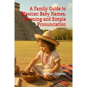 Graves, Nollan A Family Guide to Mexican Baby Names, Meaning and Simple Pronunciation Graves, Nollan A Family Guide to Mexican Baby Names, Meaning and Simple Pronunciation