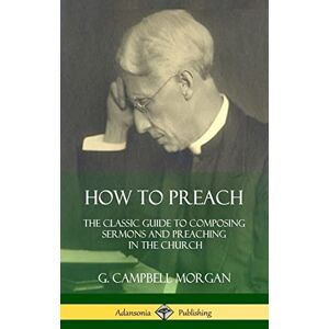 Morgan, G Campbell How to Preach: The Classic Guide to Composing Sermons and Preaching in the Church (Hardcover) Morgan, G Campbell How to Preach: The Classic Guide to Composing Sermons and Preaching in the Church (Hardcover)