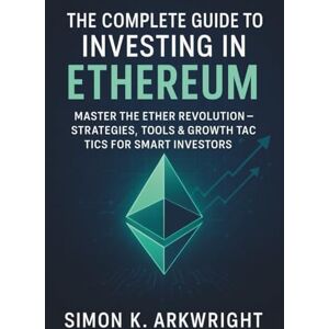 Arkwright, Simon K. The Complete Guide to Investing in Ethereum: Master the Ether Revolution — Strategies, Tools & Growth Tactics for Smart Investors Arkwright, Simon K. The Complete Guide to Investing in Ethereum: Master the Ether Revolution — Strategies, Tools & Growth Tactics for Smart Investors