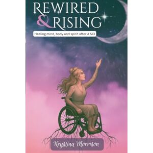 Morrison, Krys Krystina Rewired & Rising: Healing the Mind, Body, Soul After a SCI Morrison, Krys Krystina Rewired & Rising: Healing the Mind, Body, Soul After a SCI