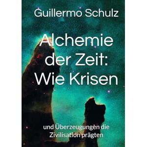 Schulz, Mr Guillermo Alberto Alchemie der Zeit: Wie Krisen: und Überzeugungen die Zivilisation prägten Schulz, Mr Guillermo Alberto Alchemie der Zeit: Wie Krisen: und Überzeugungen die Zivilisation prägten