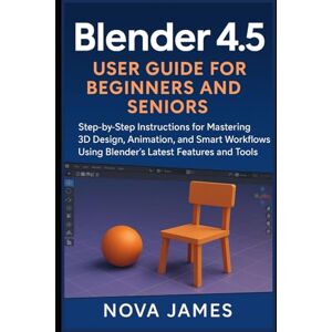 James, Nova Blender 4.5 User Guide for Beginners and Seniors: Step-by-Step Instructions for Mastering 3D Design, Animation, and Smart Workflows Using Blender’s Latest Features and Tools (Graphic Tools) James, Nova Blender 4.5 User Guide for Beginners and Seniors: Step-by-Step Instructions for Mastering 3D Design, Animation, and Smart Workflows Using Blender’s Latest Features and Tools (Graphic Tools)