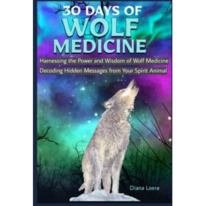 Loera, Diana 30 Days of Wolf Medicine: Decoding Hidden Messages from Your Spirit Animal Harnessing the Power and Wisdom of Wolf Medicine Loera, Diana 30 Days of Wolf Medicine: Decoding Hidden Messages from Your Spirit Animal Harnessing the Power and Wisdom of Wolf Medicine
