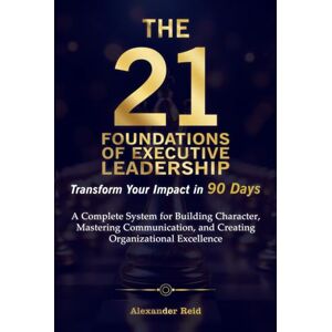Reid, Alexander THE 21 FOUNDATIONS OF EXECUTIVE LEADERSHIP: Transform Your Impact in 90 Days Reid, Alexander THE 21 FOUNDATIONS OF EXECUTIVE LEADERSHIP: Transform Your Impact in 90 Days