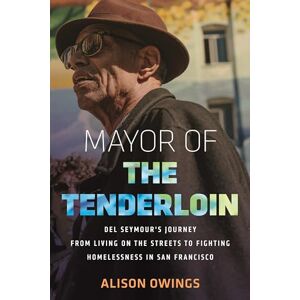 Owings, Alison Mayor of the Tenderloin: Del Seymour's Journey from Living on the Streets to Fighting Homelessness in San Francisco Owings, Alison Mayor of the Tenderloin: Del Seymour's Journey from Living on the Streets to Fighting Homelessness in San Francisco